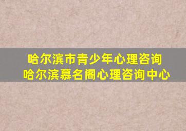 哈尔滨市青少年心理咨询 哈尔滨慕名阁心理咨询中心